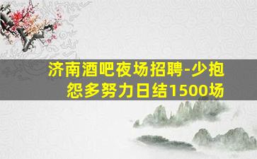 济南酒吧夜场招聘-少抱怨多努力日结1500场